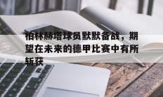 柏林赫塔球员默默备战，期望在未来的德甲比赛中有所斩获的简单介绍