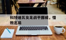科特迪瓦女足战平挪威，惜败出局