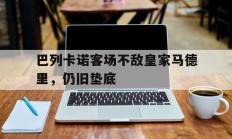 包含巴列卡诺客场不敌皇家马德里，仍旧垫底的词条