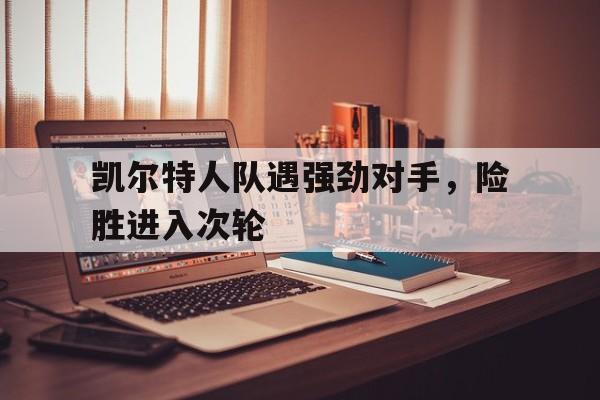凯尔特人队遇强劲对手，险胜进入次轮的简单介绍