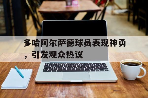 包含多哈阿尔萨德球员表现神勇，引发观众热议的词条