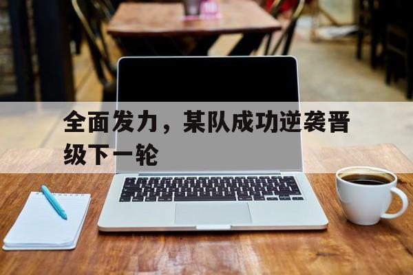 全面发力，某队成功逆袭晋级下一轮的简单介绍