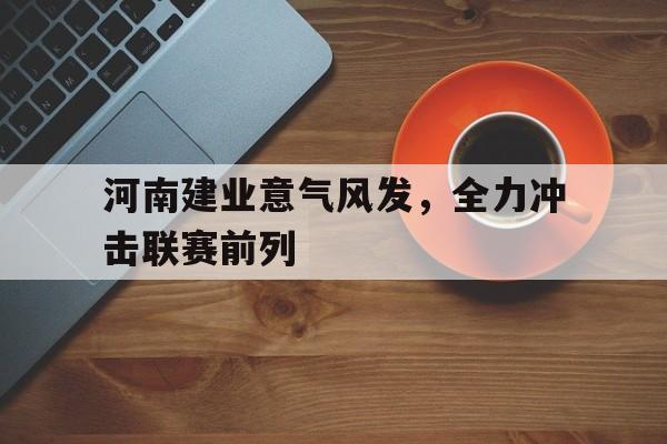 河南建业意气风发，全力冲击联赛前列的简单介绍