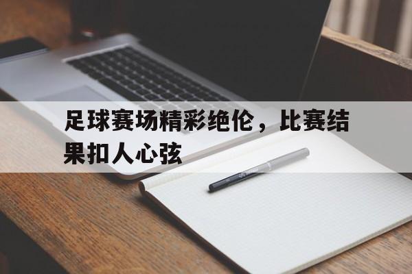 足球赛场精彩绝伦，比赛结果扣人心弦的简单介绍