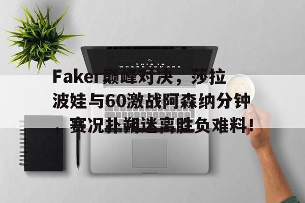 Faker巅峰对决，莎拉波娃与60激战阿森纳分钟，赛况扑朔迷离胜负难料！的简单介绍